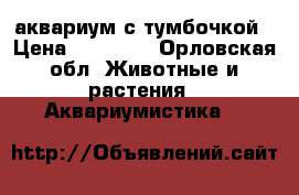 аквариум с тумбочкой › Цена ­ 15 000 - Орловская обл. Животные и растения » Аквариумистика   